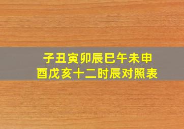 子丑寅卯辰巳午未申酉戊亥十二时辰对照表