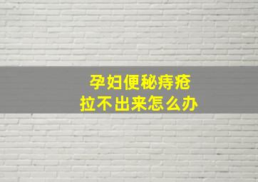 孕妇便秘痔疮拉不出来怎么办