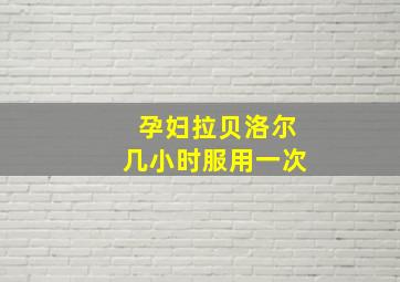 孕妇拉贝洛尔几小时服用一次