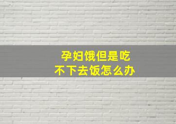 孕妇饿但是吃不下去饭怎么办