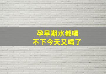 孕早期水都喝不下今天又喝了