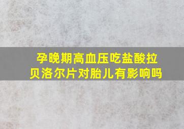 孕晚期高血压吃盐酸拉贝洛尔片对胎儿有影响吗