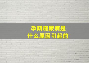 孕期糖尿病是什么原因引起的