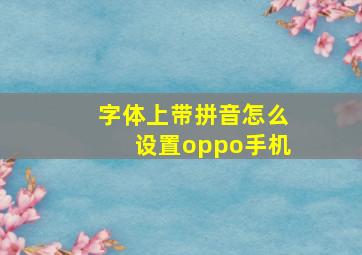 字体上带拼音怎么设置oppo手机