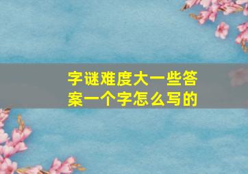 字谜难度大一些答案一个字怎么写的