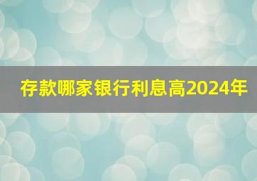 存款哪家银行利息高2024年