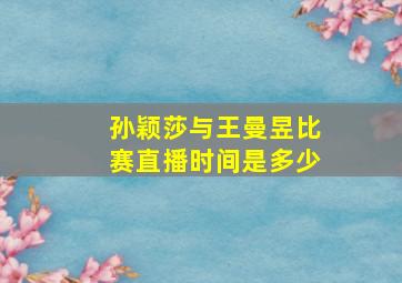 孙颖莎与王曼昱比赛直播时间是多少