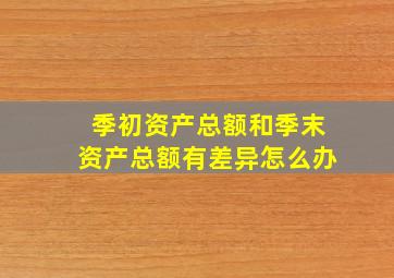 季初资产总额和季末资产总额有差异怎么办