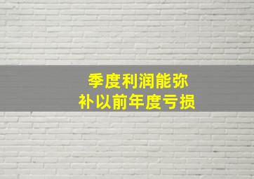 季度利润能弥补以前年度亏损