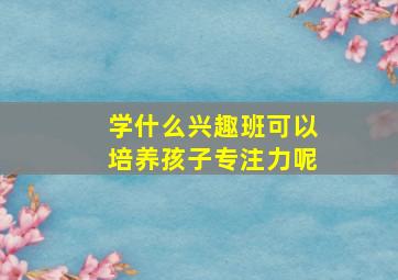 学什么兴趣班可以培养孩子专注力呢