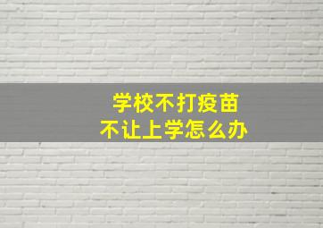 学校不打疫苗不让上学怎么办