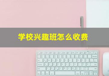 学校兴趣班怎么收费