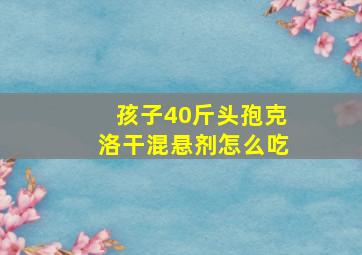 孩子40斤头孢克洛干混悬剂怎么吃