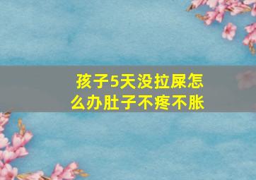 孩子5天没拉屎怎么办肚子不疼不胀