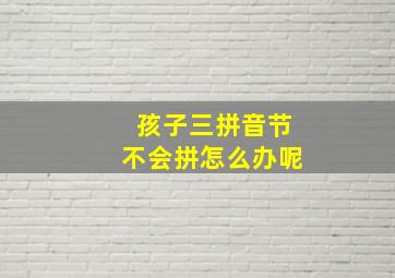 孩子三拼音节不会拼怎么办呢