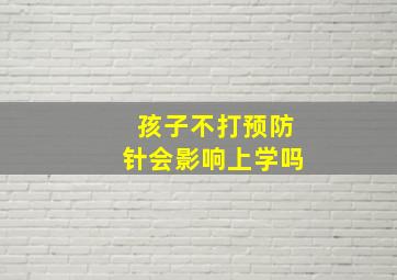 孩子不打预防针会影响上学吗