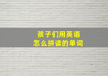 孩子们用英语怎么拼读的单词