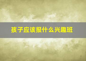 孩子应该报什么兴趣班