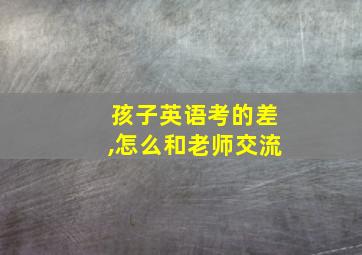 孩子英语考的差,怎么和老师交流