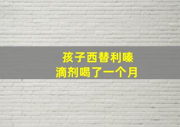 孩子西替利嗪滴剂喝了一个月