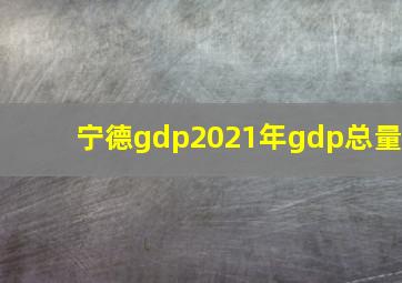 宁德gdp2021年gdp总量