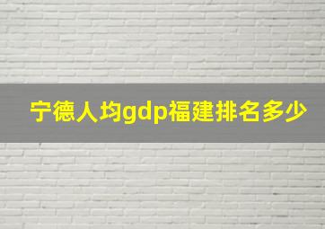 宁德人均gdp福建排名多少