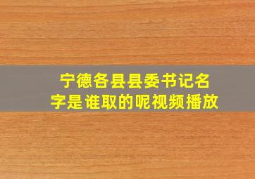 宁德各县县委书记名字是谁取的呢视频播放