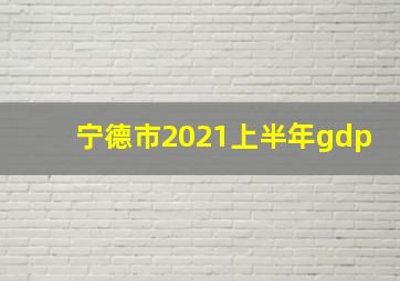 宁德市2021上半年gdp