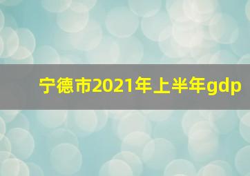 宁德市2021年上半年gdp