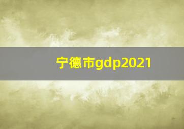 宁德市gdp2021