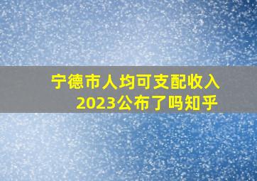 宁德市人均可支配收入2023公布了吗知乎