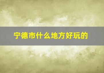 宁德市什么地方好玩的