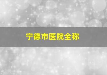 宁德市医院全称