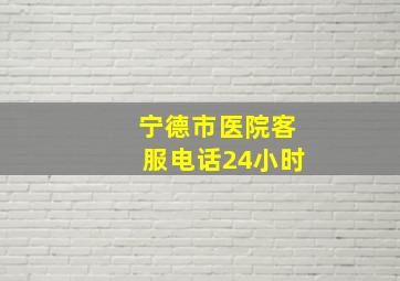 宁德市医院客服电话24小时