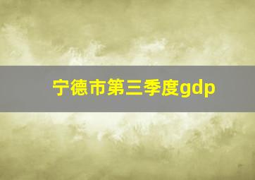 宁德市第三季度gdp