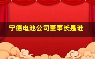 宁德电池公司董事长是谁