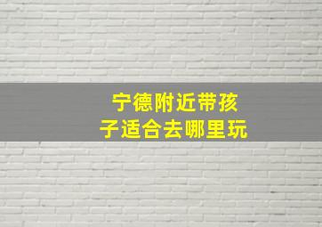 宁德附近带孩子适合去哪里玩