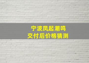 宁波凤起潮鸣交付后价格猜测