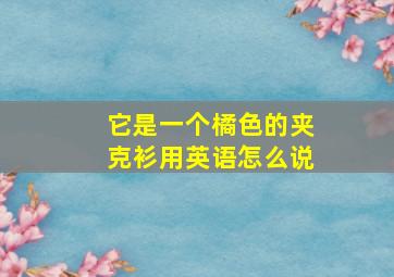 它是一个橘色的夹克衫用英语怎么说