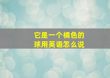 它是一个橘色的球用英语怎么说