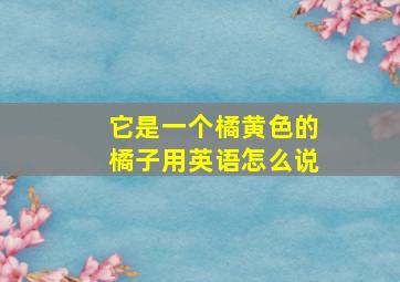 它是一个橘黄色的橘子用英语怎么说