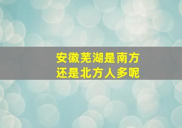 安徽芜湖是南方还是北方人多呢