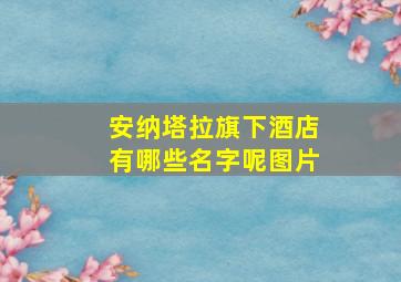 安纳塔拉旗下酒店有哪些名字呢图片