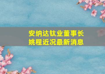 安纳达钛业董事长姚程近况最新消息