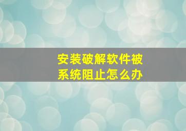 安装破解软件被系统阻止怎么办