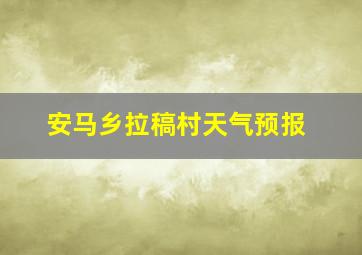 安马乡拉稿村天气预报