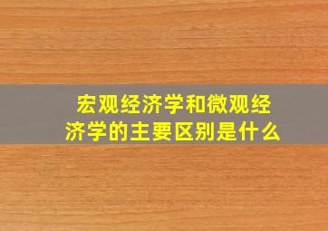 宏观经济学和微观经济学的主要区别是什么