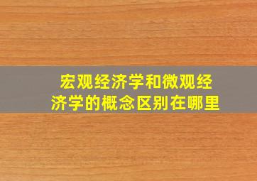 宏观经济学和微观经济学的概念区别在哪里