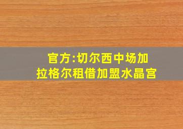 官方:切尔西中场加拉格尔租借加盟水晶宫