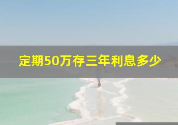 定期50万存三年利息多少